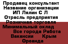 Продавец-консультант › Название организации ­ ИП Лялин С.Л. › Отрасль предприятия ­ Розничная торговля › Минимальный оклад ­ 22 000 - Все города Работа » Вакансии   . Крым,Ореанда